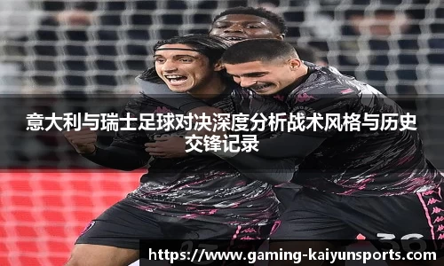 意大利与瑞士足球对决深度分析战术风格与历史交锋记录